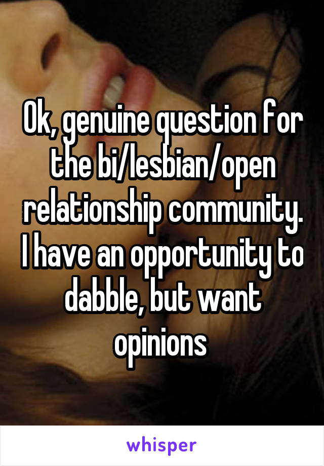 Ok, genuine question for the bi/lesbian/open relationship community. I have an opportunity to dabble, but want opinions 