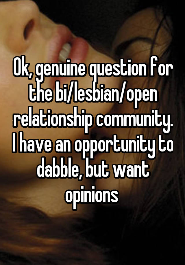 Ok, genuine question for the bi/lesbian/open relationship community. I have an opportunity to dabble, but want opinions 