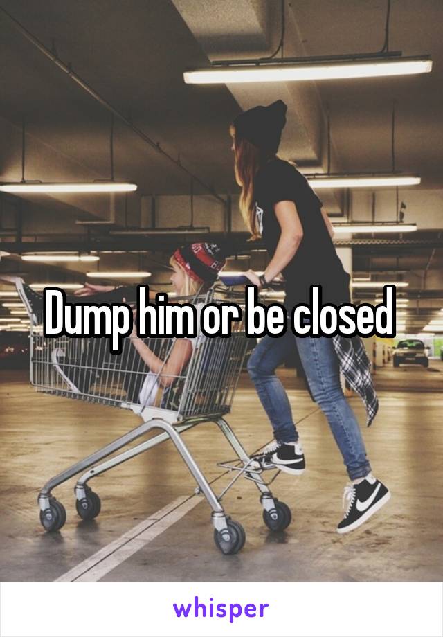 Dump him or be closed 