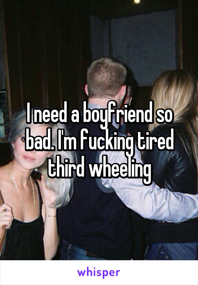 I need a boyfriend so bad. I'm fucking tired third wheeling