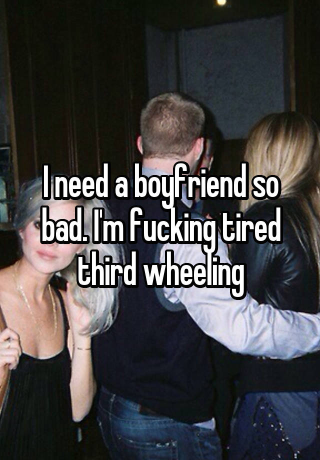 I need a boyfriend so bad. I'm fucking tired third wheeling