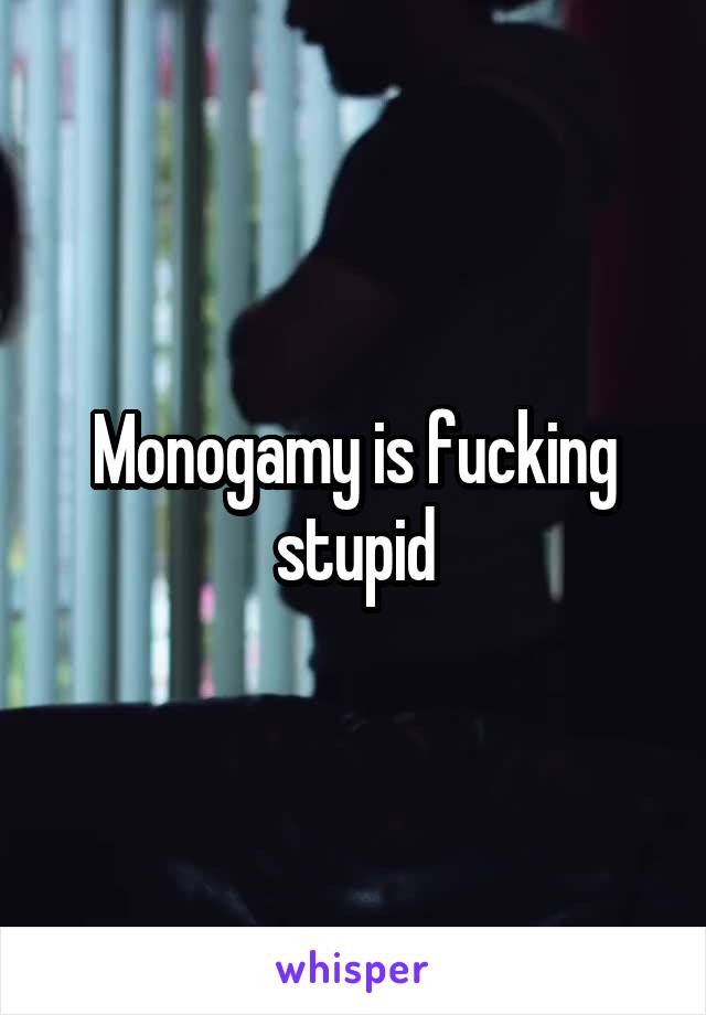 Monogamy is fucking stupid