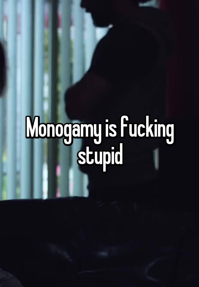 Monogamy is fucking stupid