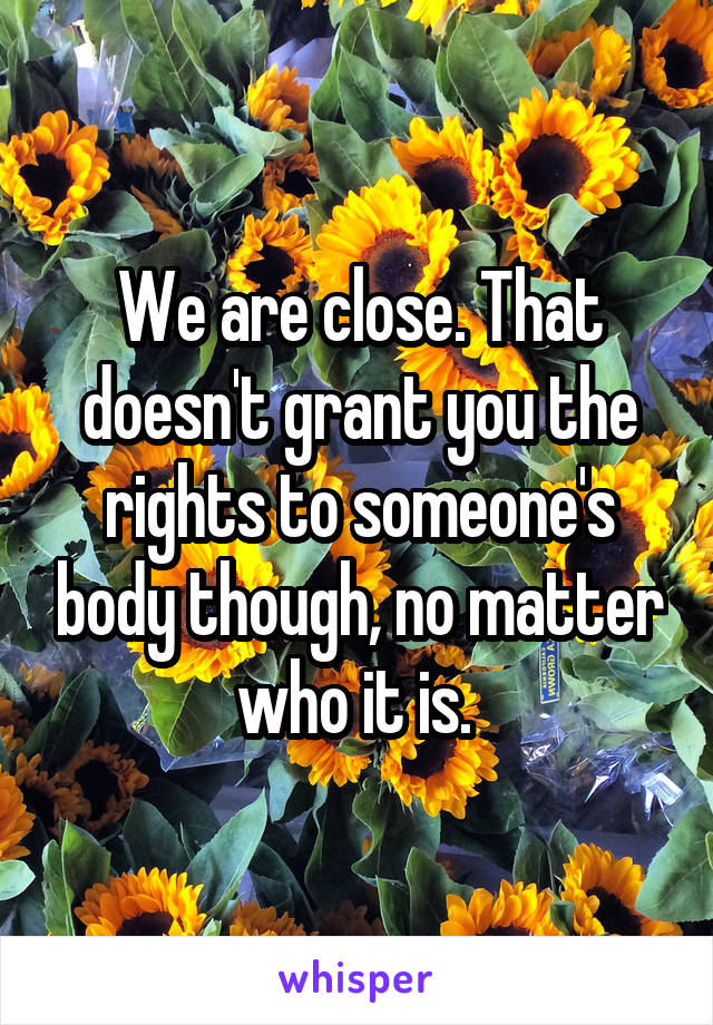 We are close. That doesn't grant you the rights to someone's body though, no matter who it is. 