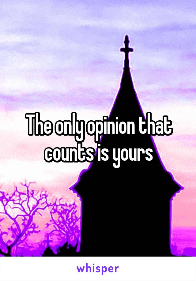 The only opinion that counts is yours