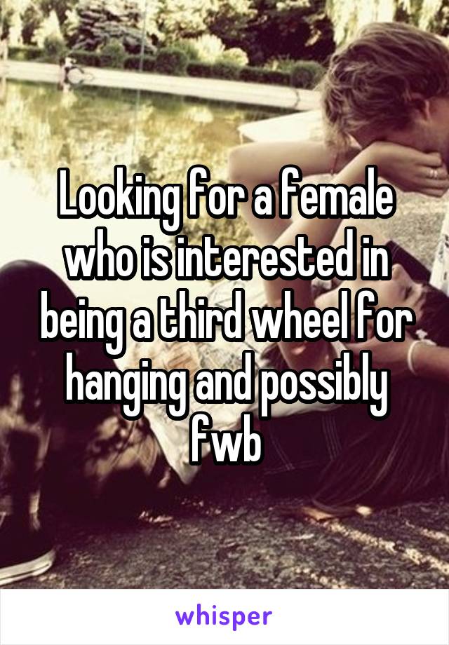 Looking for a female who is interested in being a third wheel for hanging and possibly fwb