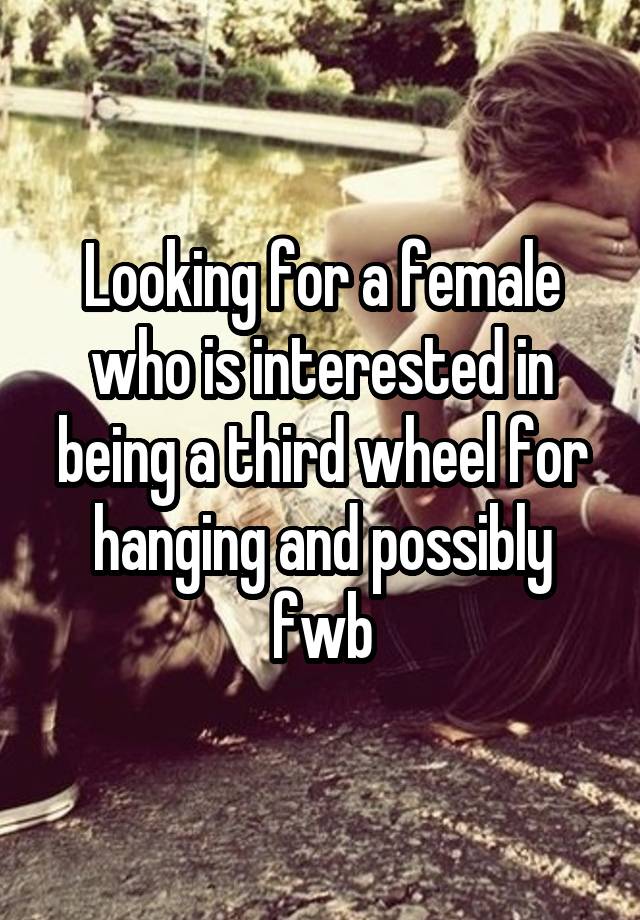 Looking for a female who is interested in being a third wheel for hanging and possibly fwb