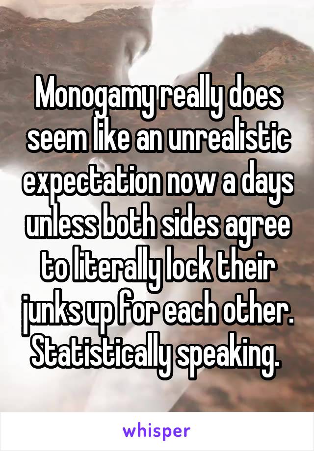 Monogamy really does seem like an unrealistic expectation now a days unless both sides agree to literally lock their junks up for each other. Statistically speaking. 