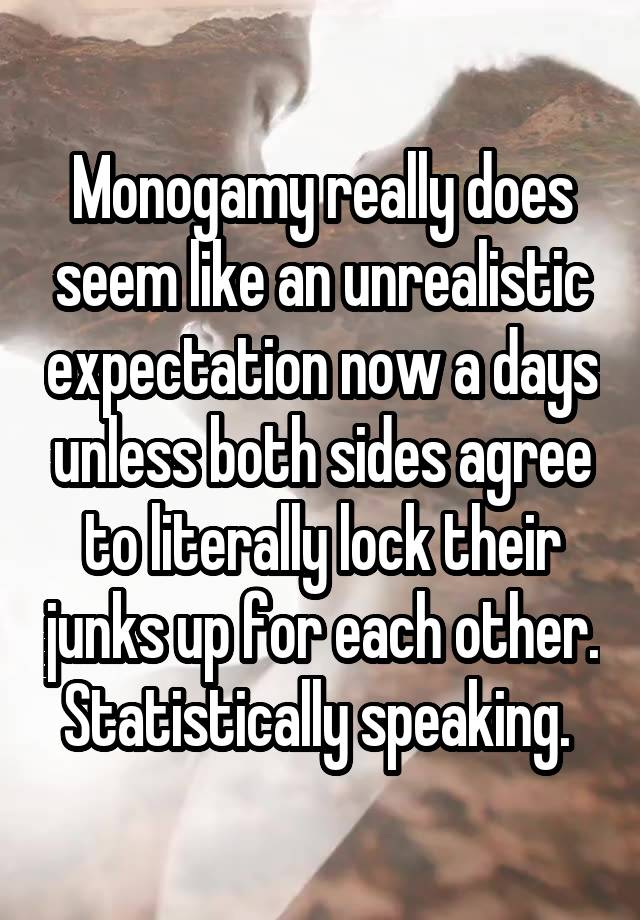 Monogamy really does seem like an unrealistic expectation now a days unless both sides agree to literally lock their junks up for each other. Statistically speaking. 