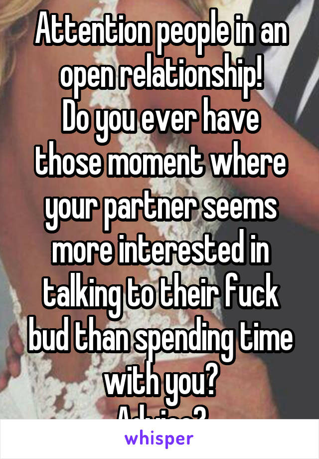 Attention people in an open relationship!
Do you ever have those moment where your partner seems more interested in talking to their fuck bud than spending time with you?
Advice?