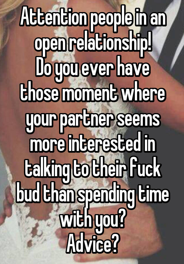 Attention people in an open relationship!
Do you ever have those moment where your partner seems more interested in talking to their fuck bud than spending time with you?
Advice?