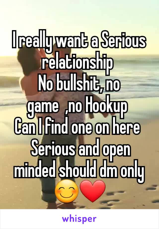 I really want a Serious relationship 
No bullshit, no game  ,no Hookup 
Can I find one on here 
 Serious and open minded should dm only 😊❤