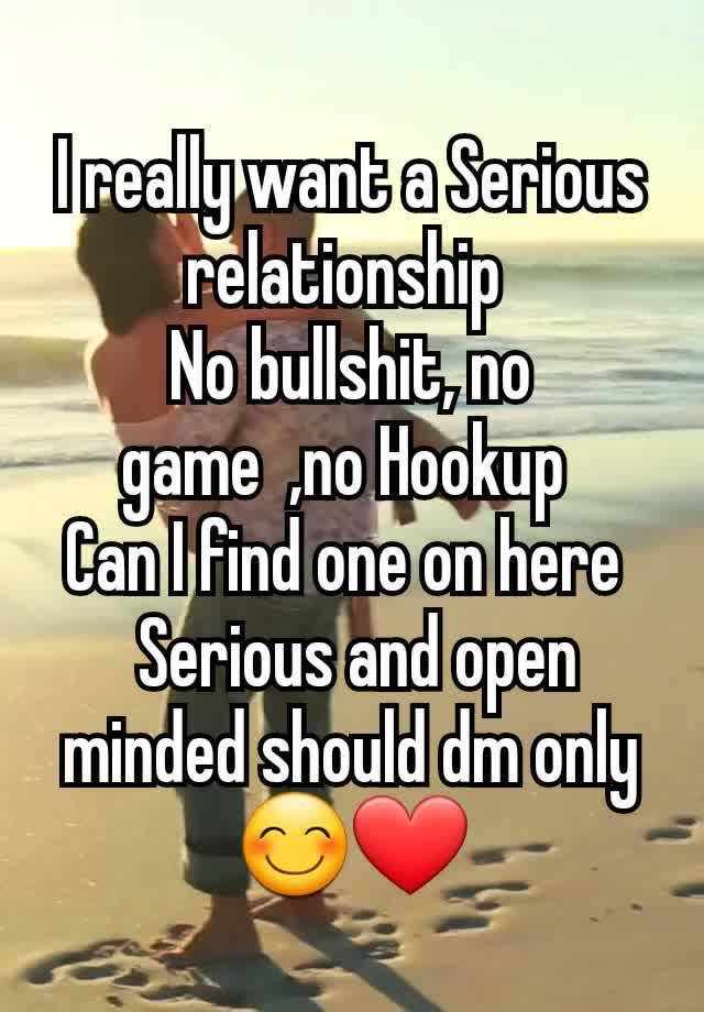 I really want a Serious relationship 
No bullshit, no game  ,no Hookup 
Can I find one on here 
 Serious and open minded should dm only 😊❤