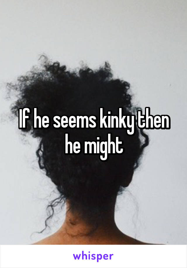 If he seems kinky then he might