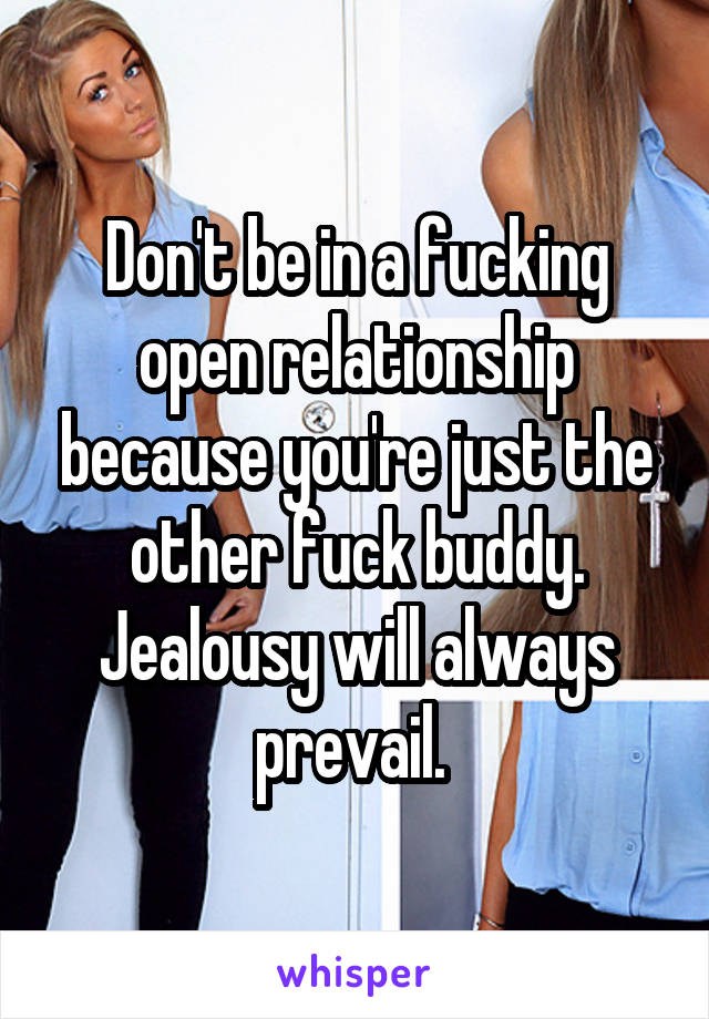 Don't be in a fucking open relationship because you're just the other fuck buddy. Jealousy will always prevail. 