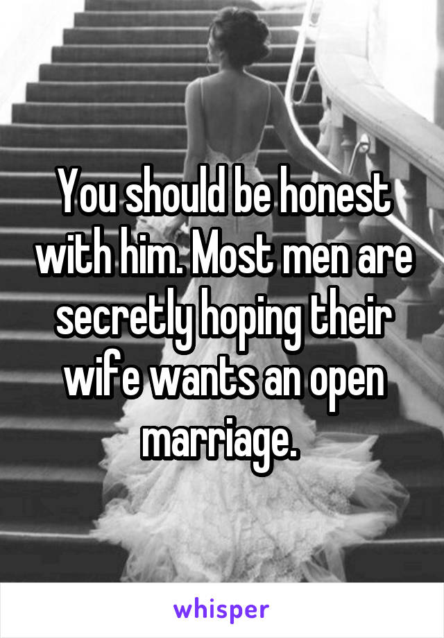 You should be honest with him. Most men are secretly hoping their wife wants an open marriage. 