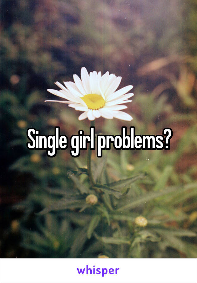 Single girl problems?