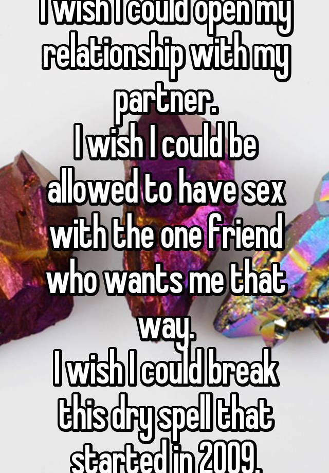 I wish I could open my relationship with my partner.
I wish I could be allowed to have sex with the one friend who wants me that way.
I wish I could break this dry spell that started in 2009.