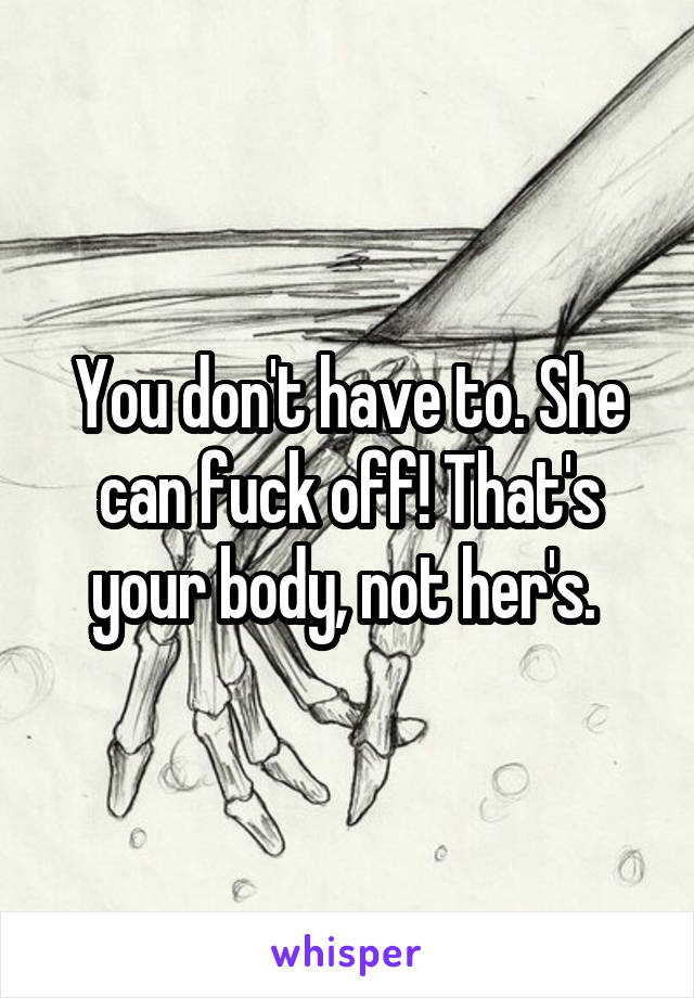 You don't have to. She can fuck off! That's your body, not her's. 