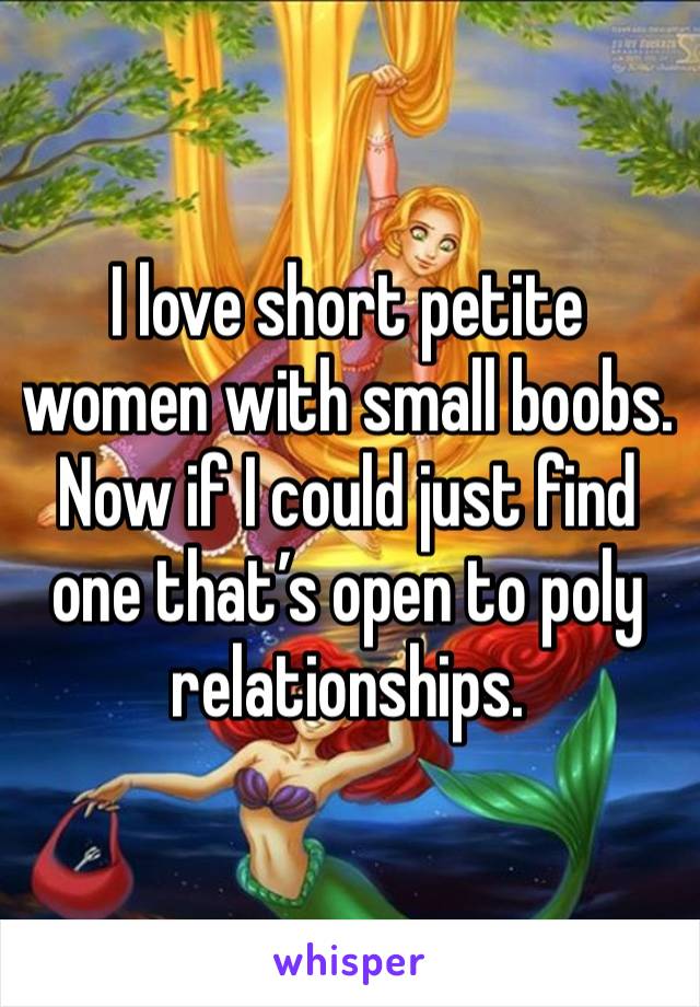 I love short petite women with small boobs. Now if I could just find one that’s open to poly relationships. 