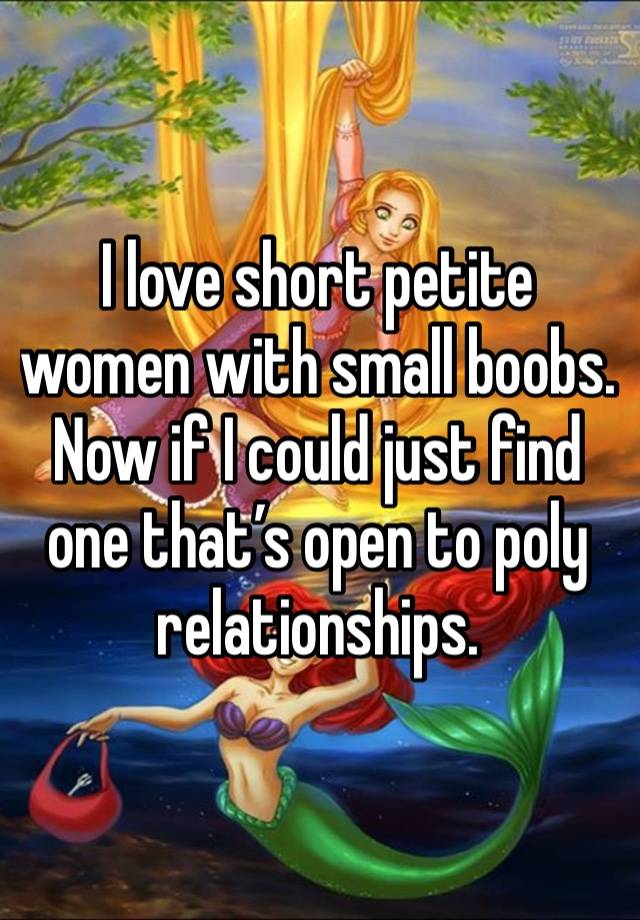 I love short petite women with small boobs. Now if I could just find one that’s open to poly relationships. 