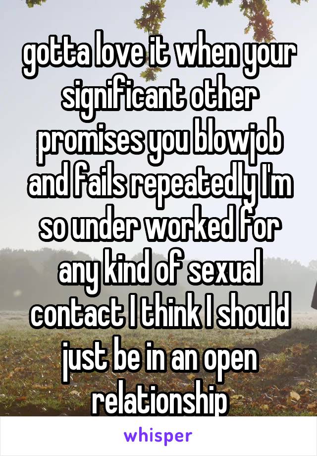 gotta love it when your significant other promises you blowjob and fails repeatedly I'm so under worked for any kind of sexual contact I think I should just be in an open relationship