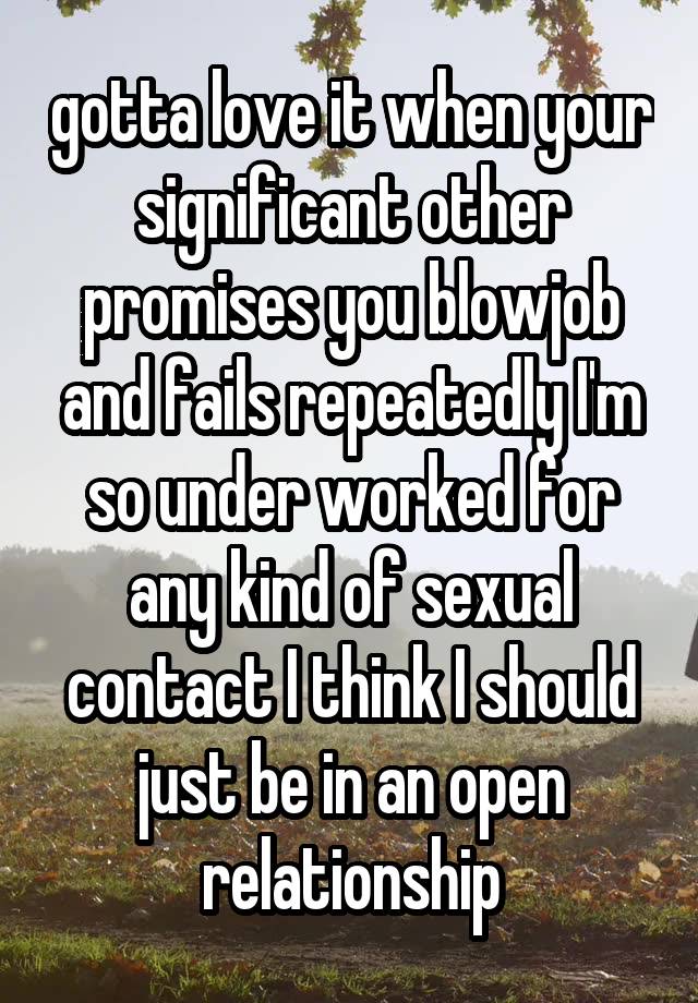 gotta love it when your significant other promises you blowjob and fails repeatedly I'm so under worked for any kind of sexual contact I think I should just be in an open relationship