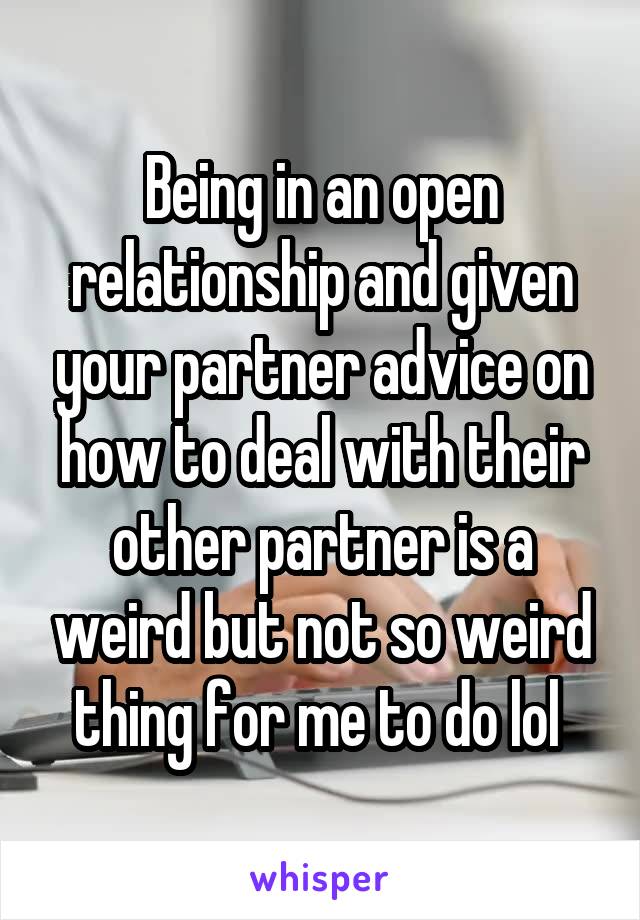 Being in an open relationship and given your partner advice on how to deal with their other partner is a weird but not so weird thing for me to do lol 