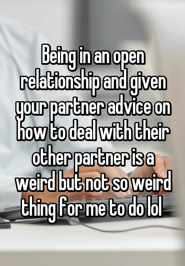 Being in an open relationship and given your partner advice on how to deal with their other partner is a weird but not so weird thing for me to do lol 