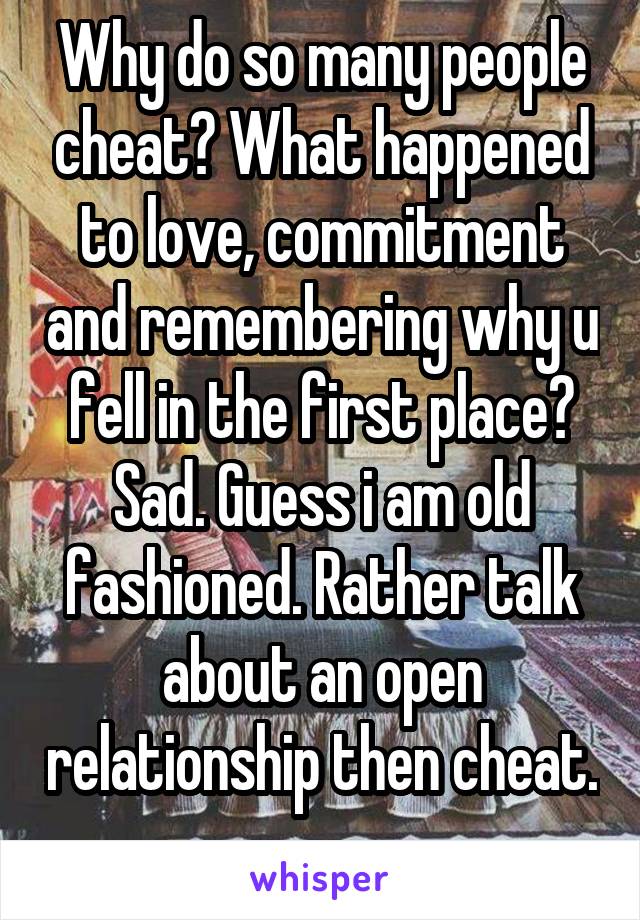 Why do so many people cheat? What happened to love, commitment and remembering why u fell in the first place? Sad. Guess i am old fashioned. Rather talk about an open relationship then cheat.  