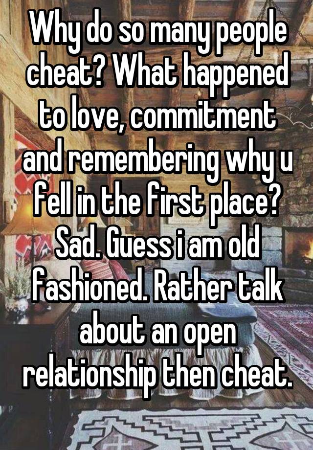 Why do so many people cheat? What happened to love, commitment and remembering why u fell in the first place? Sad. Guess i am old fashioned. Rather talk about an open relationship then cheat.  