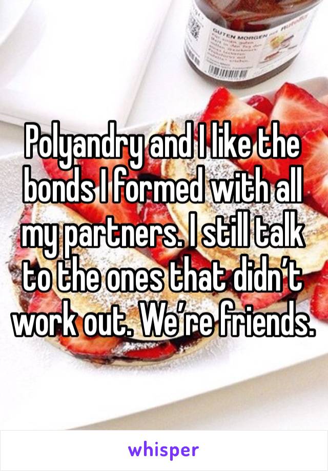 Polyandry and I like the bonds I formed with all my partners. I still talk to the ones that didn’t work out. We’re friends. 