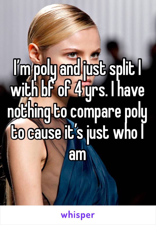 I’m poly and just split I with bf of 4 yrs. I have nothing to compare poly to cause it’s just who I am 