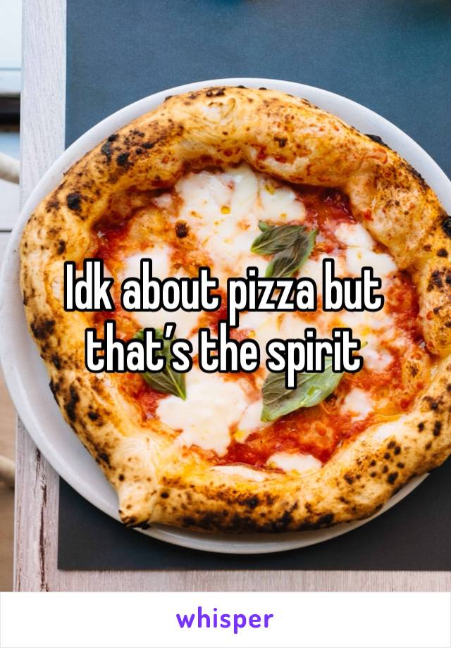 Idk about pizza but that’s the spirit 