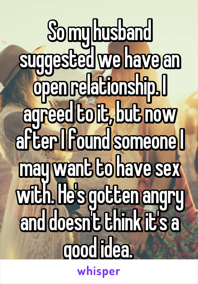 So my husband suggested we have an open relationship. I agreed to it, but now after I found someone I may want to have sex with. He's gotten angry and doesn't think it's a good idea. 