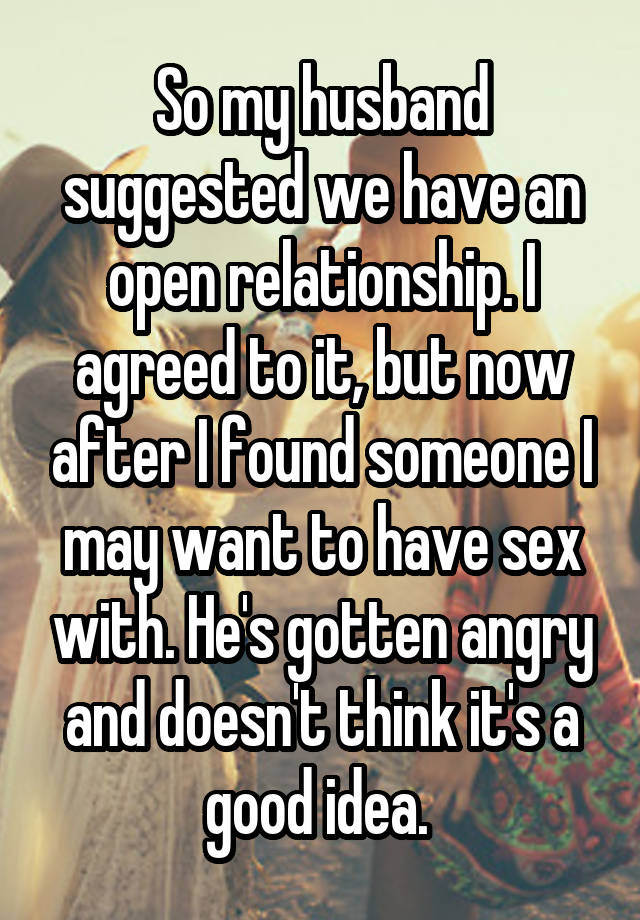 So my husband suggested we have an open relationship. I agreed to it, but now after I found someone I may want to have sex with. He's gotten angry and doesn't think it's a good idea. 