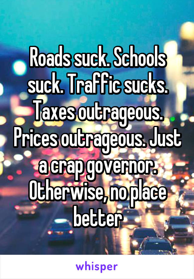 Roads suck. Schools suck. Traffic sucks. Taxes outrageous. Prices outrageous. Just a crap governor. Otherwise, no place better