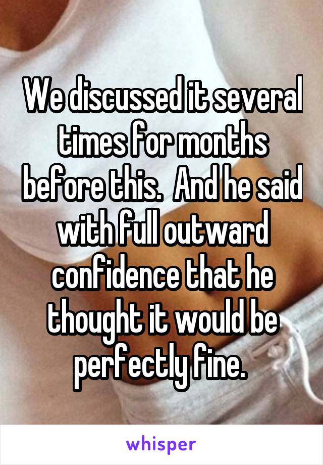 We discussed it several times for months before this.  And he said with full outward confidence that he thought it would be perfectly fine. 