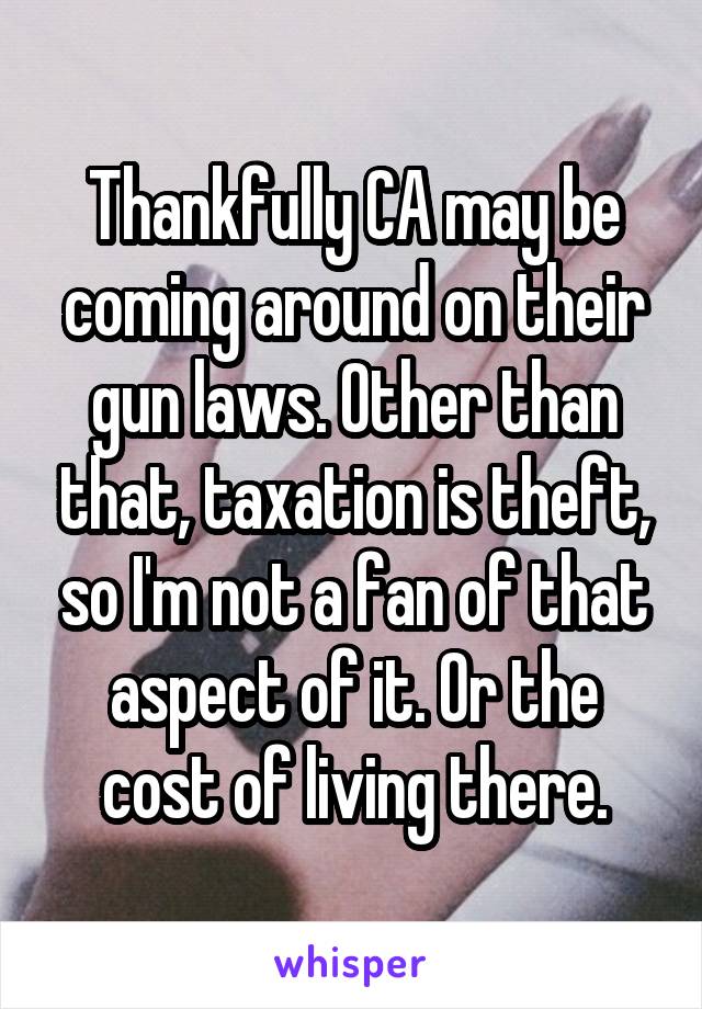 Thankfully CA may be coming around on their gun laws. Other than that, taxation is theft, so I'm not a fan of that aspect of it. Or the cost of living there.