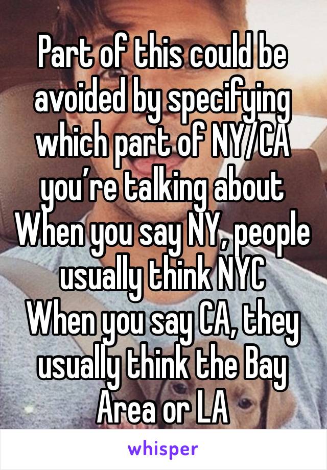 Part of this could be avoided by specifying which part of NY/CA you’re talking about
When you say NY, people usually think NYC
When you say CA, they usually think the Bay Area or LA