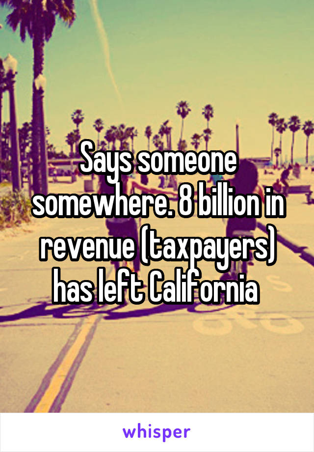 Says someone somewhere. 8 billion in revenue (taxpayers) has left California 