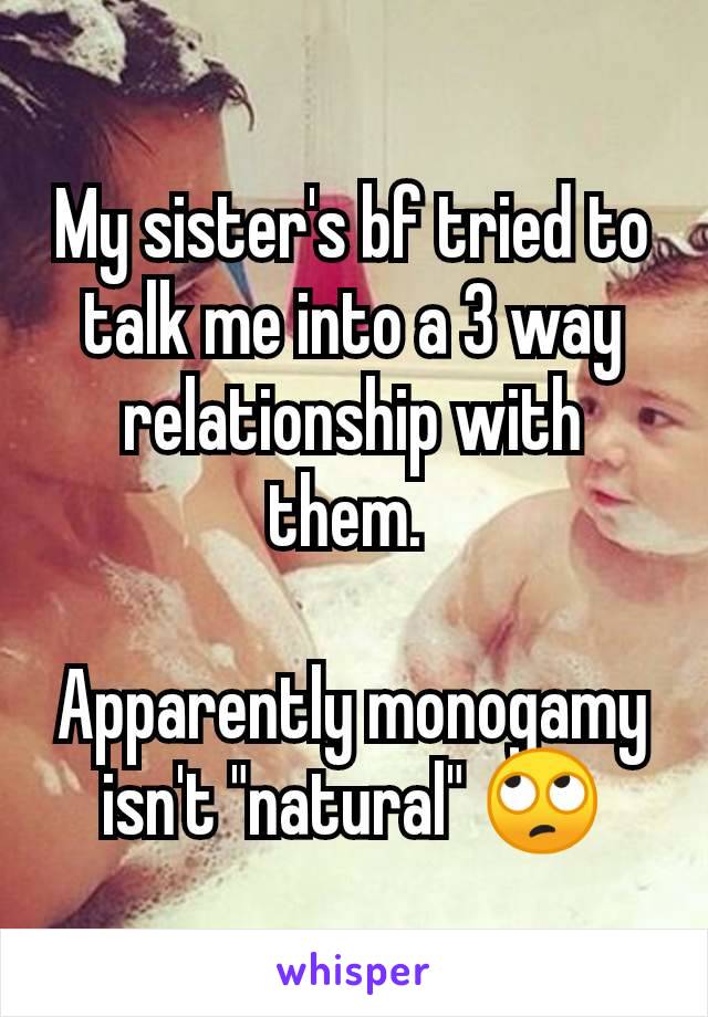 My sister's bf tried to talk me into a 3 way relationship with them. 

Apparently monogamy isn't "natural" 🙄