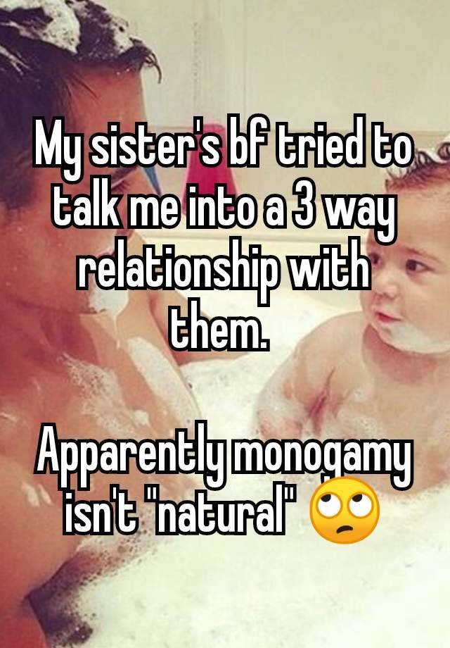 My sister's bf tried to talk me into a 3 way relationship with them. 

Apparently monogamy isn't "natural" 🙄