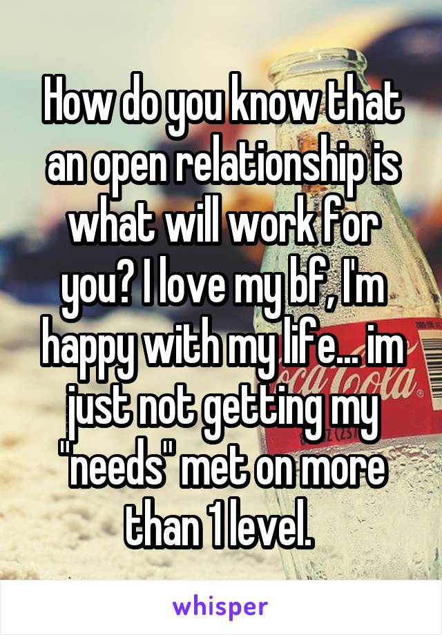 How do you know that an open relationship is what will work for you? I love my bf, I'm happy with my life... im just not getting my "needs" met on more than 1 level. 