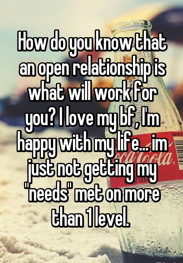 How do you know that an open relationship is what will work for you? I love my bf, I'm happy with my life... im just not getting my "needs" met on more than 1 level. 