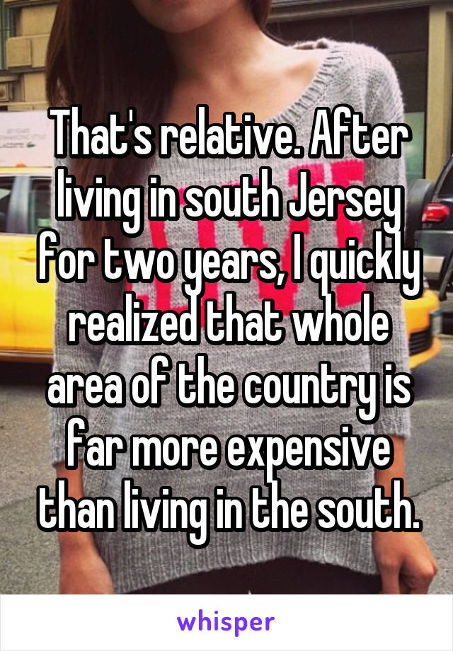 That's relative. After living in south Jersey for two years, I quickly realized that whole area of the country is far more expensive than living in the south.