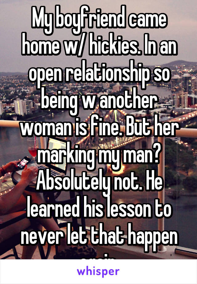 My boyfriend came home w/ hickies. In an open relationship so being w another woman is fine. But her marking my man? Absolutely not. He learned his lesson to never let that happen again.