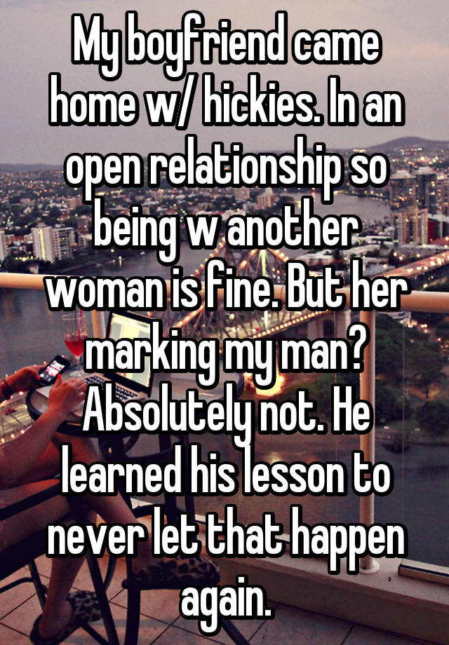 My boyfriend came home w/ hickies. In an open relationship so being w another woman is fine. But her marking my man? Absolutely not. He learned his lesson to never let that happen again.