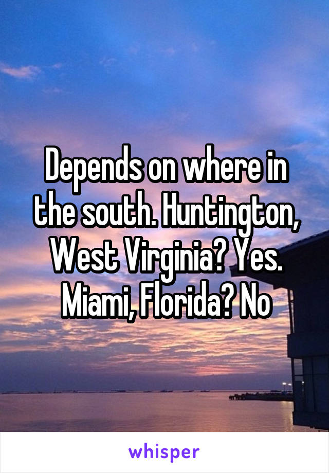 Depends on where in the south. Huntington, West Virginia? Yes. Miami, Florida? No