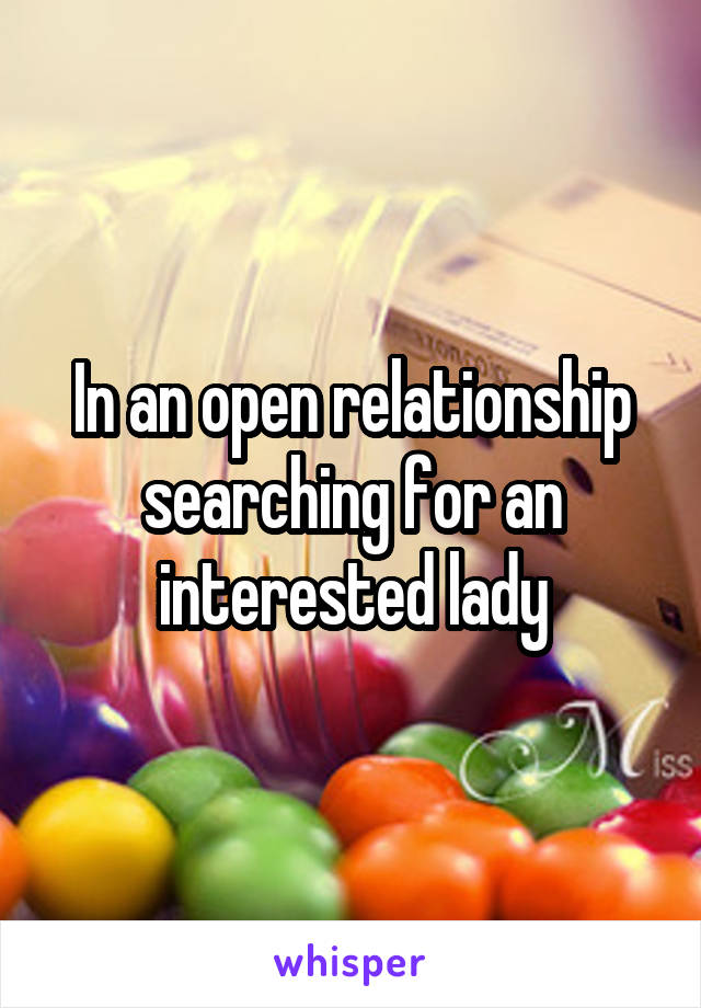 In an open relationship searching for an interested lady